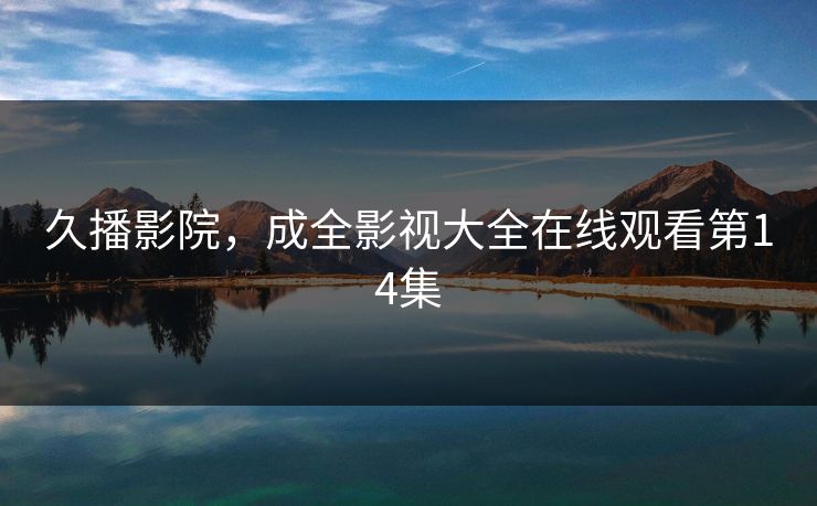 久播影院，成全影视大全在线观看第14集