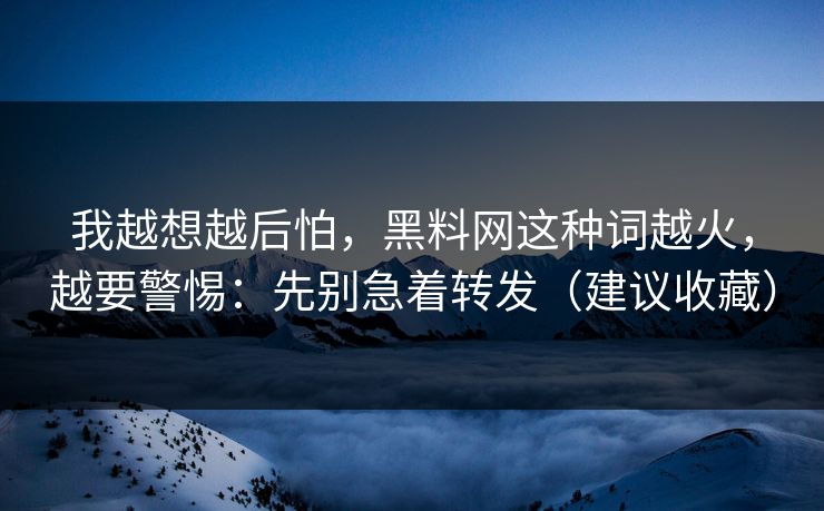 我越想越后怕，黑料网这种词越火，越要警惕：先别急着转发（建议收藏）