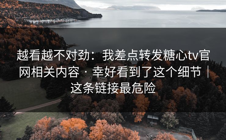 越看越不对劲：我差点转发糖心tv官网相关内容 · 幸好看到了这个细节｜这条链接最危险