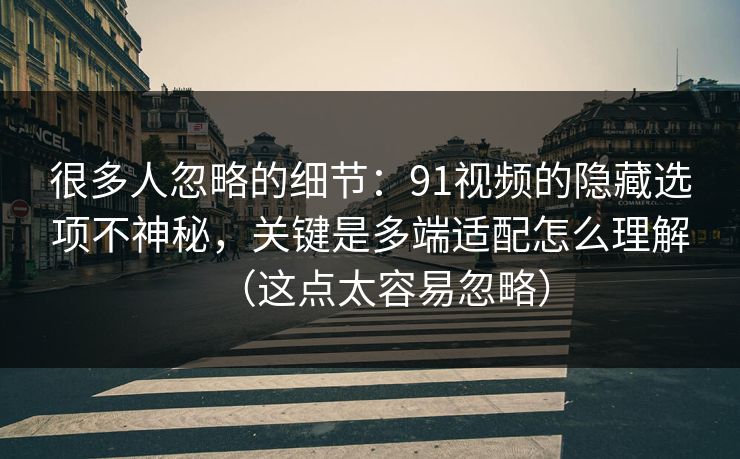 很多人忽略的细节:91视频的隐藏选项不神秘,关键是多端适配怎么理解(这点太容易忽略) 很多人忽略的细节:91视频的隐藏选项不神秘,关键是多端适配怎么理解(这点太容易忽略)