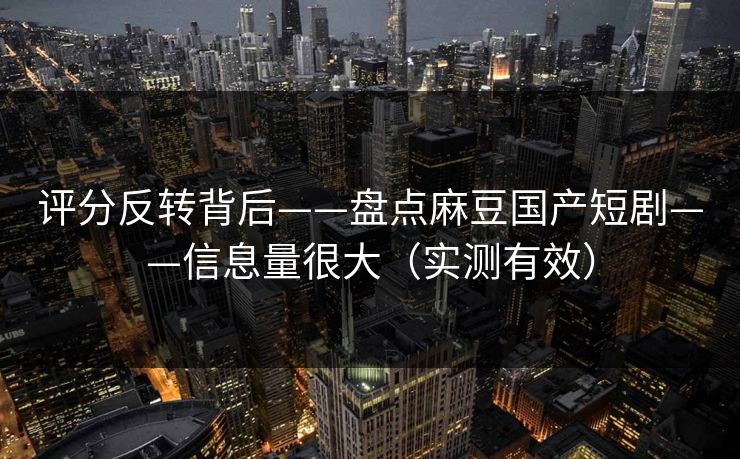 评分反转背后——盘点麻豆国产短剧——信息量很大（实测有效）