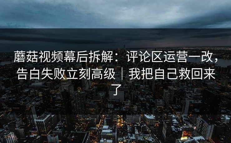 蘑菇视频幕后拆解:评论区运营一改,告白失败立刻高级|我把自己救回来了 蘑菇视频幕后拆解:评论区运营一改,告白失败立刻高级|我把自己救回来了