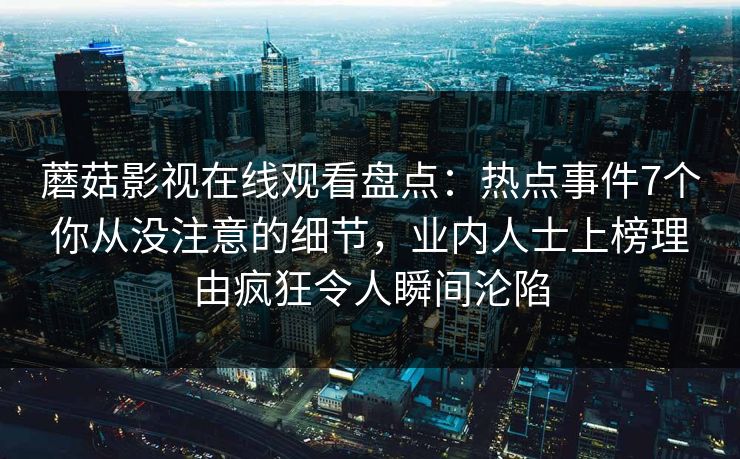 蘑菇影视在线观看盘点：热点事件7个你从没注意的细节，业内人士上榜理由疯狂令人瞬间沦陷