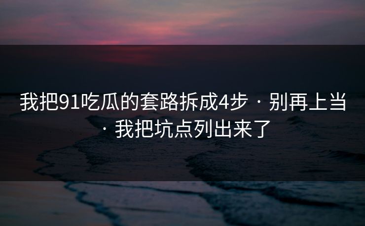 我把91吃瓜的套路拆成4步 · 别再上当 · 我把坑点列出来了