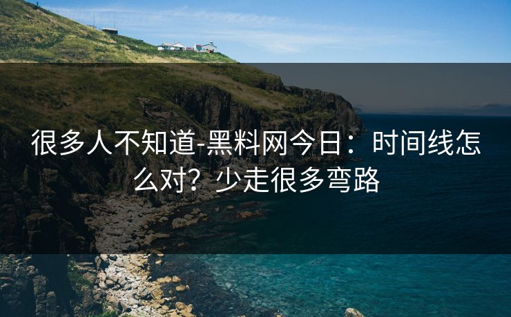 很多人不知道-黑料网今日：时间线怎么对？少走很多弯路