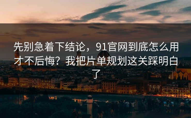 先别急着下结论，91官网到底怎么用才不后悔？我把片单规划这关踩明白了