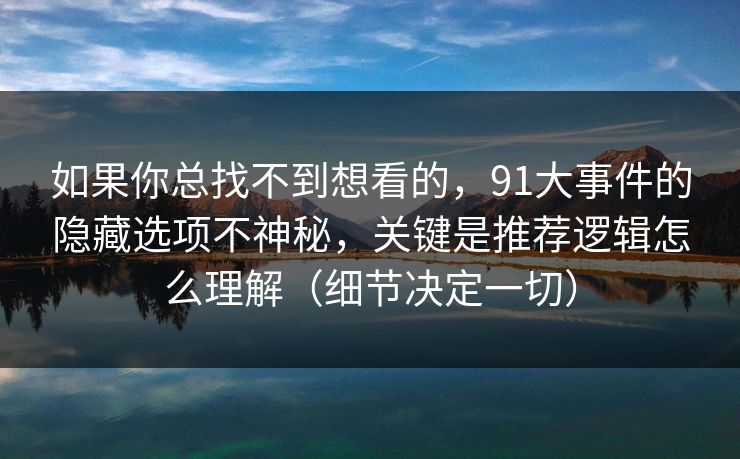 如果你总找不到想看的，91大事件的隐藏选项不神秘，关键是推荐逻辑怎么理解（细节决定一切）