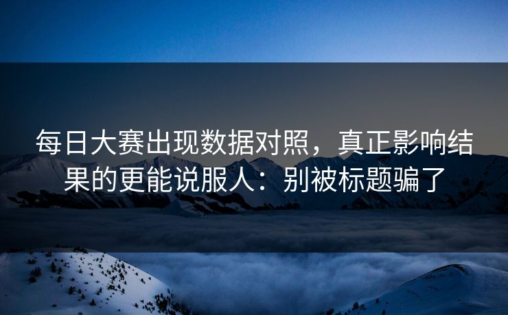 每日大赛出现数据对照，真正影响结果的更能说服人：别被标题骗了