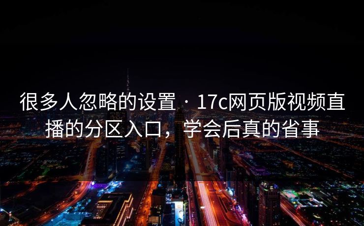 很多人忽略的设置 · 17c网页版视频直播的分区入口，学会后真的省事