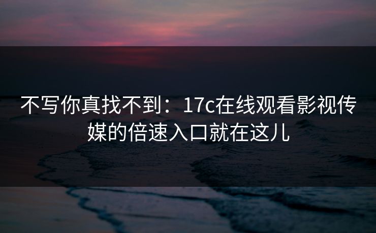 不写你真找不到：17c在线观看影视传媒的倍速入口就在这儿