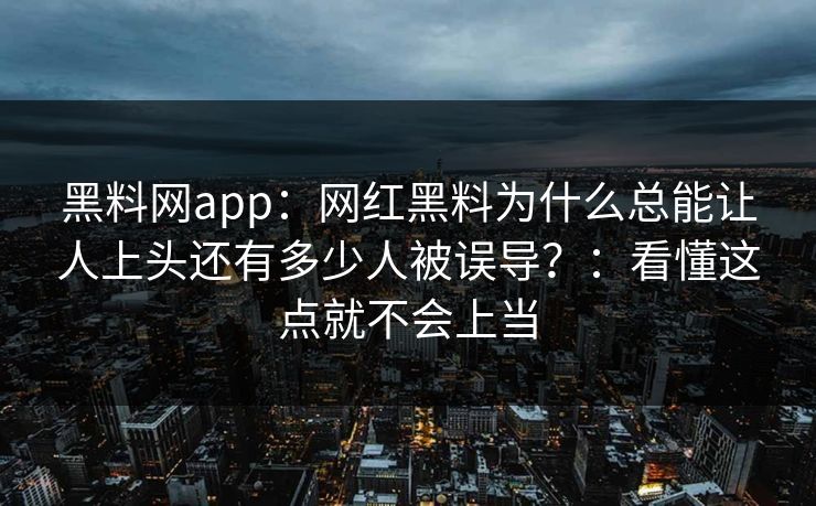 黑料网app：网红黑料为什么总能让人上头还有多少人被误导？：看懂这点就不会上当
